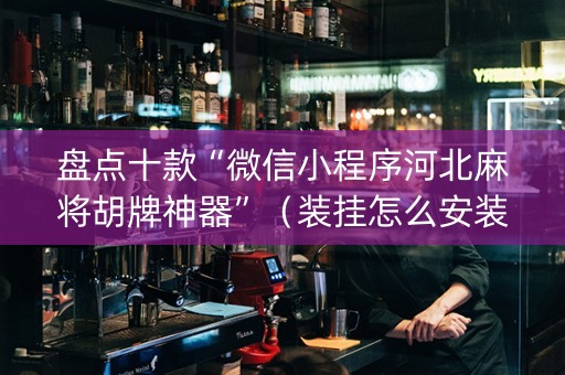 盘点十款“微信小程序河北麻将胡牌神器”（装挂怎么安装)