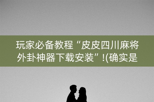 玩家必备教程“皮皮四川麻将外卦神器下载安装”!(确实是有挂)-知乎