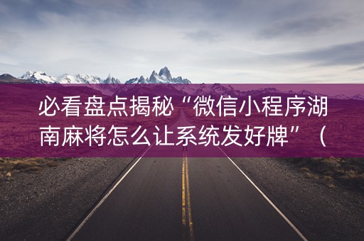 必看盘点揭秘“微信小程序湖南麻将怎么让系统发好牌”（神器最新免费)