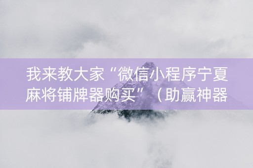 我来教大家“微信小程序宁夏麻将铺牌器购买”（助赢神器购买)