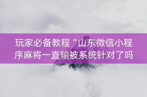 玩家必备教程“山东微信小程序麻将一直输被系统针对了吗”（发牌有什么规律吗)