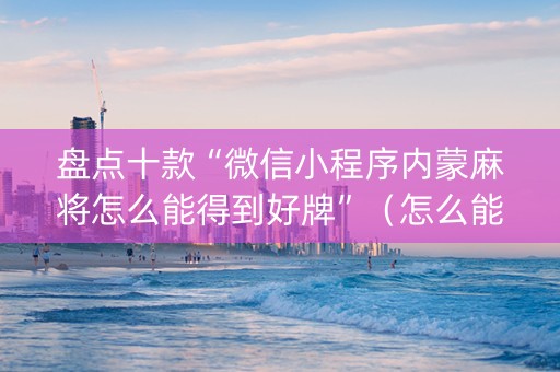 盘点十款“微信小程序内蒙麻将怎么能得到好牌”（怎么能调好牌)