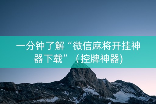 一分钟了解“微信麻将开挂神器下载”（控牌神器)