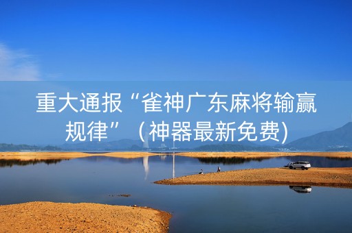 重大通报“雀神广东麻将输赢规律”（神器最新免费)