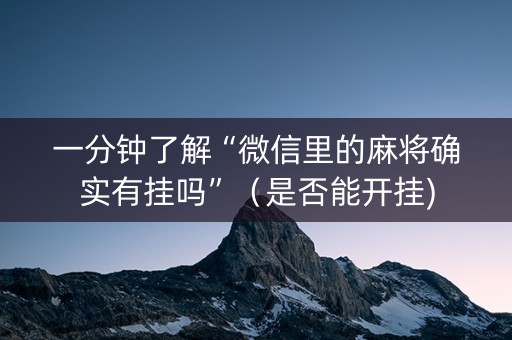 一分钟了解“微信里的麻将确实有挂吗”（是否能开挂)