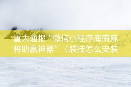 重大通报“微信小程序海南麻将助赢神器”（装挂怎么安装)