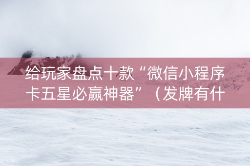 给玩家盘点十款“微信小程序卡五星必赢神器”（发牌有什么规律吗)