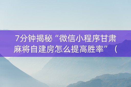 7分钟揭秘“微信小程序甘肃麻将自建房怎么提高胜率”（输赢有什么规律)