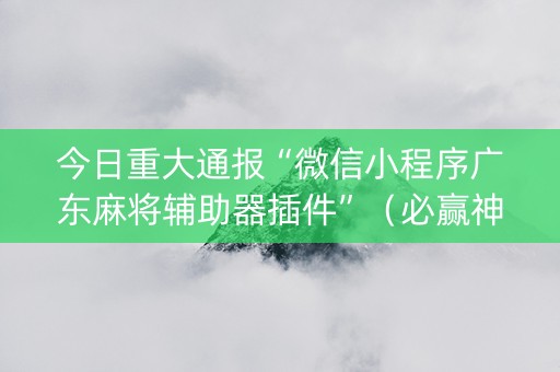 今日重大通报“微信小程序广东麻将辅助器插件”（必赢神器)