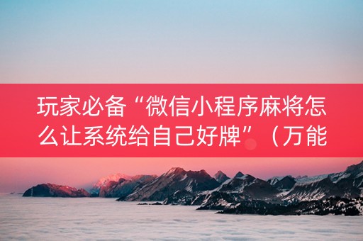 玩家必备“微信小程序麻将怎么让系统给自己好牌”（万能开挂器)