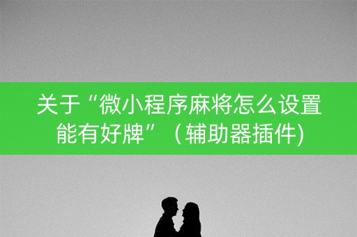 关于“微小程序麻将怎么设置能有好牌”（辅助器插件)