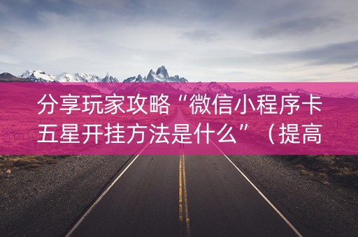分享玩家攻略“微信小程序卡五星开挂方法是什么”（提高胜率软件)