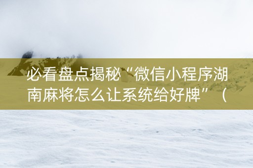 必看盘点揭秘“微信小程序湖南麻将怎么让系统给好牌”（怎么能调好牌)