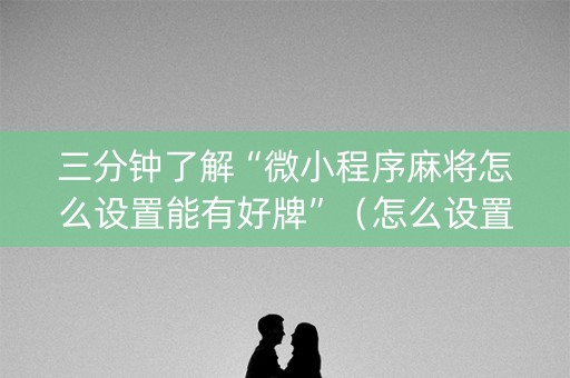 三分钟了解“微小程序麻将怎么设置能有好牌”（怎么设置才能赢)