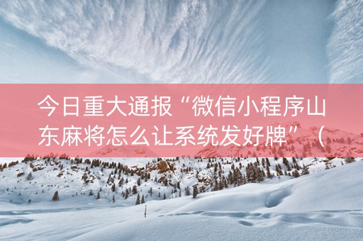 今日重大通报“微信小程序山东麻将怎么让系统发好牌”（充值会提高胜率么)
