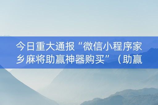 今日重大通报“微信小程序家乡麻将助赢神器购买”（助赢神器购买)