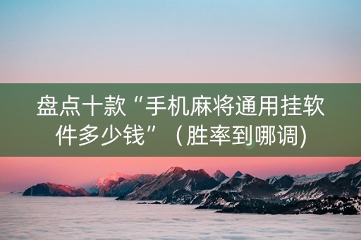 盘点十款“手机麻将通用挂软件多少钱”（胜率到哪调)
