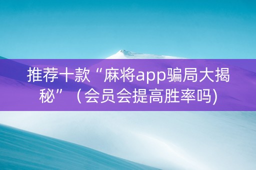 推荐十款“麻将app骗局大揭秘”（会员会提高胜率吗)