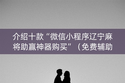 介绍十款“微信小程序辽宁麻将助赢神器购买”（免费辅助)
