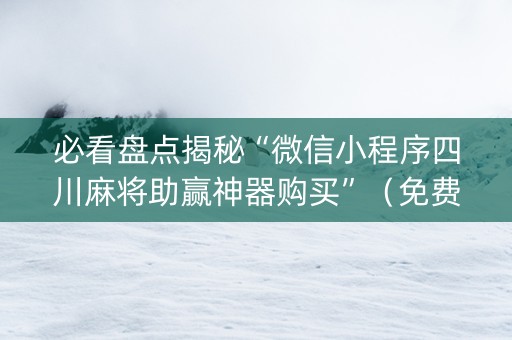 必看盘点揭秘“微信小程序四川麻将助赢神器购买”（免费辅助)