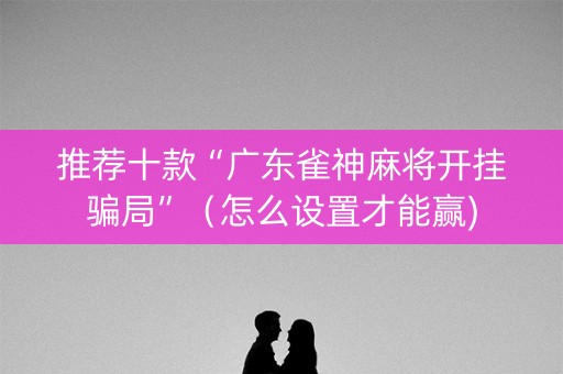 推荐十款“广东雀神麻将开挂骗局”（怎么设置才能赢)