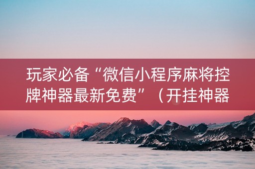 玩家必备“微信小程序麻将控牌神器最新免费”（开挂神器下载)
