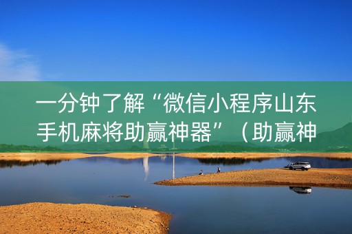 一分钟了解“微信小程序山东手机麻将助赢神器”（助赢神器购买)