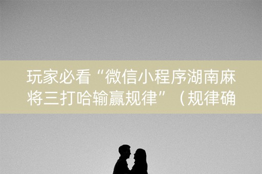 玩家必看“微信小程序湖南麻将三打哈输赢规律”（规律确实有挂)
