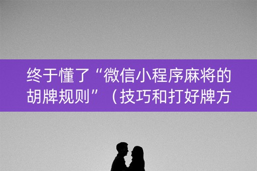 终于懂了“微信小程序麻将的胡牌规则”（技巧和打好牌方法)