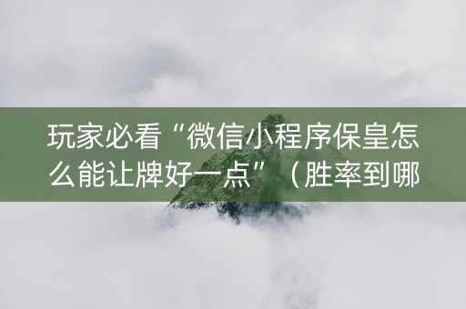 玩家必看“微信小程序保皇怎么能让牌好一点”（胜率到哪调)