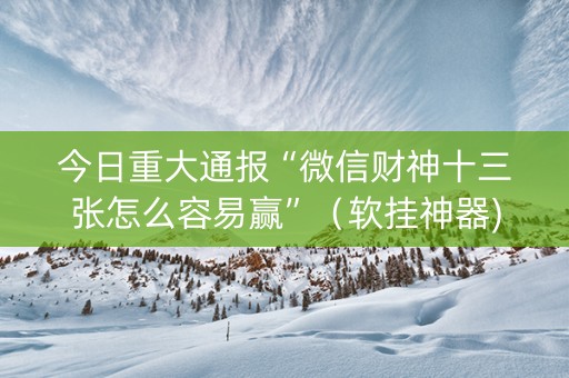 今日重大通报“微信财神十三张怎么容易赢”（软挂神器)