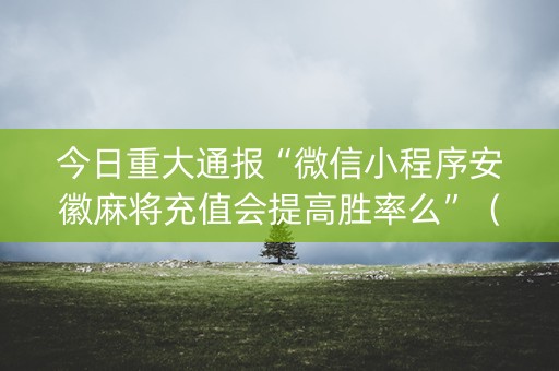 今日重大通报“微信小程序安徽麻将充值会提高胜率么”（可以设置输赢吗)