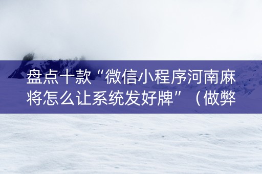 盘点十款“微信小程序河南麻将怎么让系统发好牌”（做弊器软件下载)
