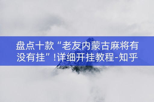 盘点十款“老友内蒙古麻将有没有挂”!详细开挂教程-知乎
