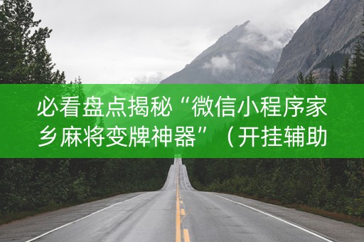 必看盘点揭秘“微信小程序家乡麻将变牌神器”（开挂辅助插件)