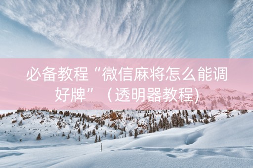 必备教程“微信麻将怎么能调好牌”（透明器教程)