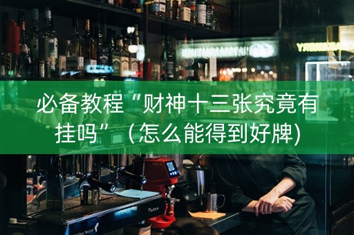 必备教程“财神十三张究竟有挂吗”（怎么能得到好牌)