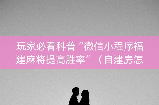 玩家必看科普“微信小程序福建麻将提高胜率”（自建房怎么赢)