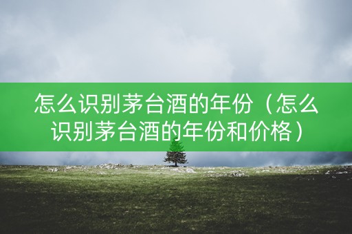详细阅读:怎么识别茅台酒的年份(怎么识别茅台酒的年份和价格) 怎么识别茅台酒的年份(怎么识别茅台酒的年份和价格)