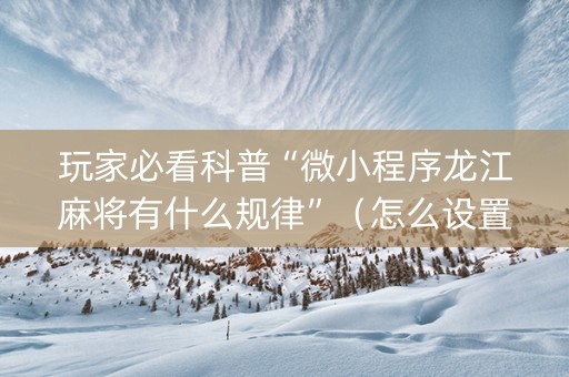 玩家必看科普“微小程序龙江麻将有什么规律”（怎么设置能有好牌)