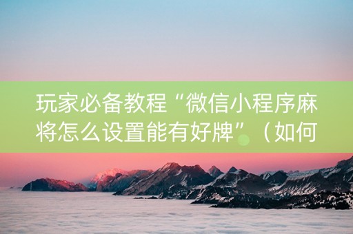 玩家必备教程“微信小程序麻将怎么设置能有好牌”（如何提高胜率)