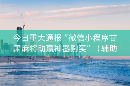 今日重大通报“微信小程序甘肃麻将助赢神器购买”（辅助器插件)