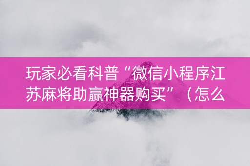 玩家必看科普“微信小程序江苏麻将助赢神器购买”（怎么控制输赢)