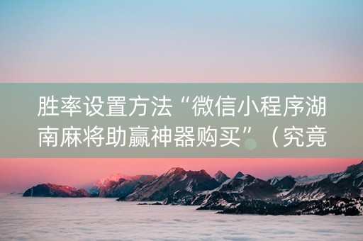 胜率设置方法“微信小程序湖南麻将助赢神器购买”（究竟是不是有挂)
