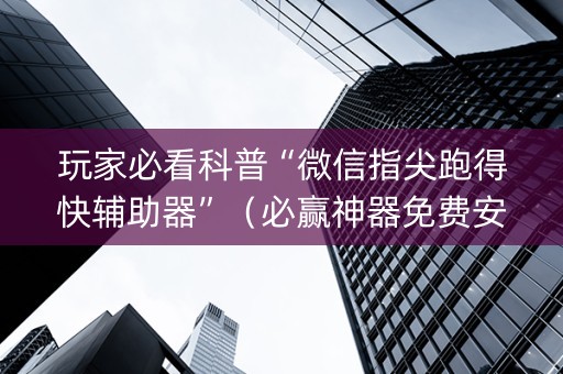玩家必看科普“微信指尖跑得快辅助器”（必赢神器免费安装)