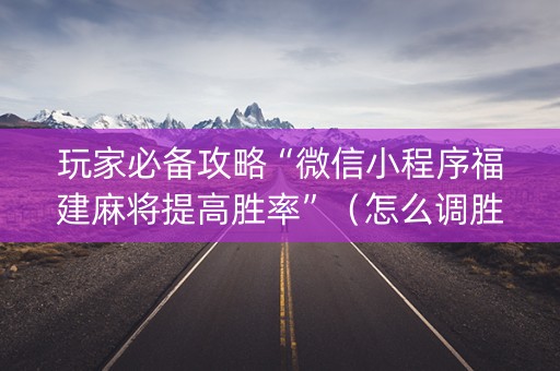 玩家必备攻略“微信小程序福建麻将提高胜率”（怎么调胜率)