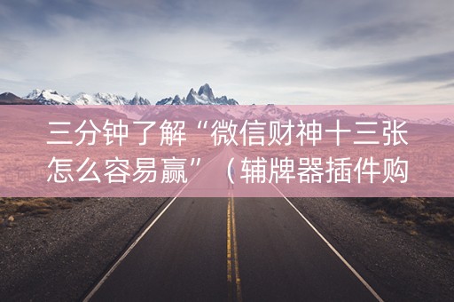 三分钟了解“微信财神十三张怎么容易赢”（辅牌器插件购买)