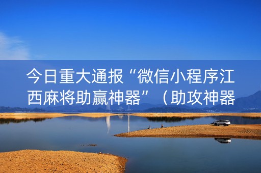 今日重大通报“微信小程序江西麻将助赢神器”（助攻神器)