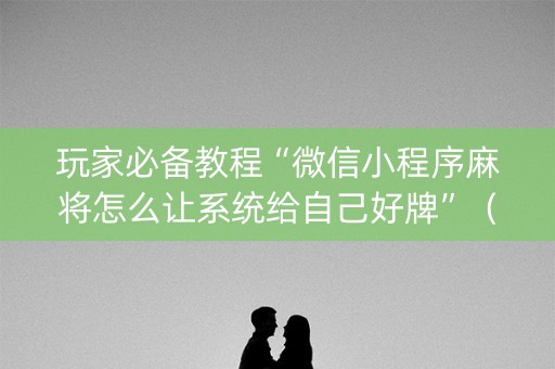 玩家必备教程“微信小程序麻将怎么让系统给自己好牌”（确实有插件吗)