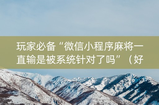 玩家必备“微信小程序麻将一直输是被系统针对了吗”（好友房怎么才能赢)